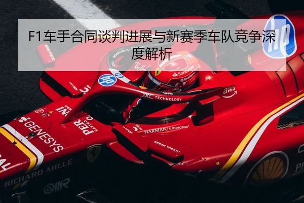 F1车手合同谈判进展与新赛季车队竞争深度解析